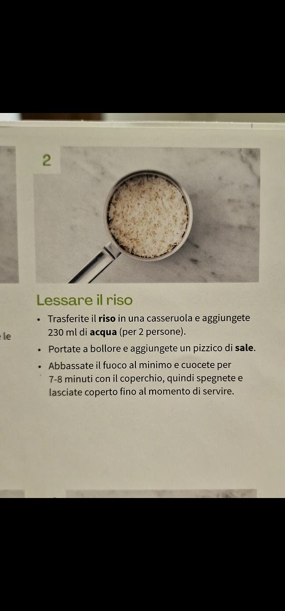 2 Lessare il riso .
Trasferite il riso in una casseruola e aggiungete
230 mldi acqua (per 2 persone). le .
Portate a bollore e aggiungete un pizzico di sale. .
Abbassate il fuoco al minimo e cuocete per
7-8 minuti con il coperchio, quindi spegnete e
lasciate coperto fino al momento di servire.